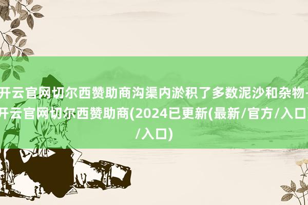开云官网切尔西赞助商沟渠内淤积了多数泥沙和杂物-开云官网切尔西赞助商(2024已更新(最新/官方/入口)
