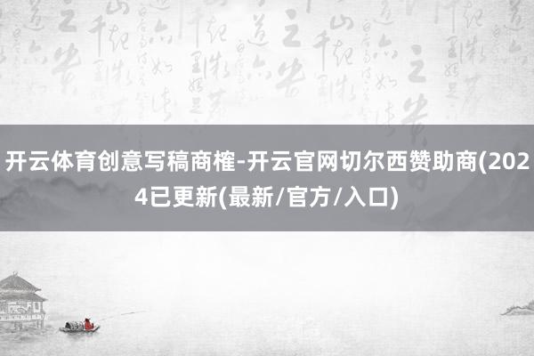 开云体育创意写稿商榷-开云官网切尔西赞助商(2024已更新(最新/官方/入口)