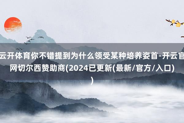 云开体育你不错提到为什么领受某种培养姿首-开云官网切尔西赞助商(2024已更新(最新/官方/入口)