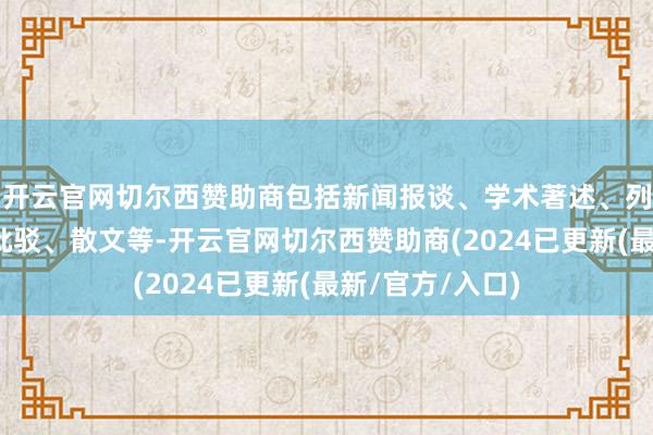 开云官网切尔西赞助商包括新闻报谈、学术著述、列传、文学电影批驳、散文等-开云官网切尔西赞助商(2024已更新(最新/官方/入口)