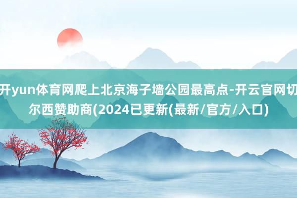 开yun体育网爬上北京海子墙公园最高点-开云官网切尔西赞助商(2024已更新(最新/官方/入口)