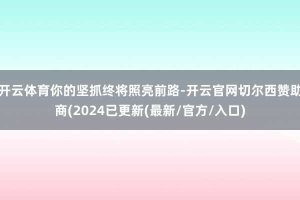 开云体育你的坚抓终将照亮前路-开云官网切尔西赞助商(2024已更新(最新/官方/入口)