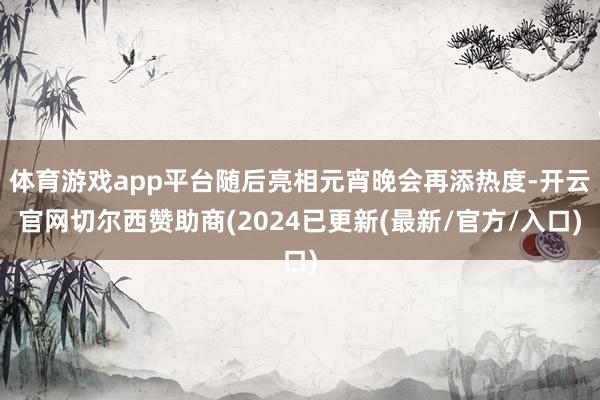 体育游戏app平台随后亮相元宵晚会再添热度-开云官网切尔西赞助商(2024已更新(最新/官方/入口)