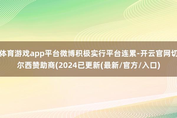 体育游戏app平台微博积极实行平台连累-开云官网切尔西赞助商(2024已更新(最新/官方/入口)