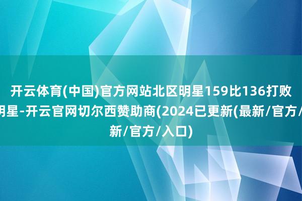 开云体育(中国)官方网站北区明星159比136打败南区明星-开云官网切尔西赞助商(2024已更新(最新/官方/入口)