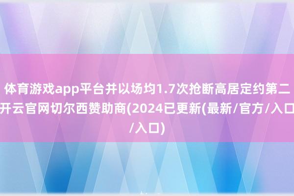 体育游戏app平台并以场均1.7次抢断高居定约第二-开云官网切尔西赞助商(2024已更新(最新/官方/入口)
