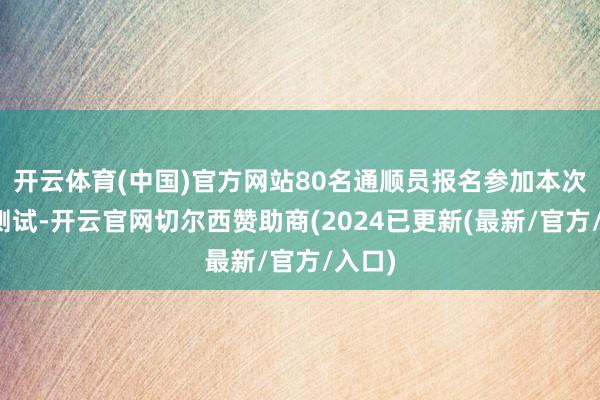 开云体育(中国)官方网站80名通顺员报名参加本次体能测试-开云官网切尔西赞助商(2024已更新(最新/官方/入口)