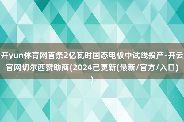 开yun体育网首条2亿瓦时固态电板中试线投产-开云官网切尔西赞助商(2024已更新(最新/官方/入口)