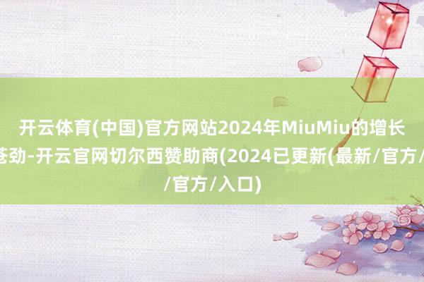 开云体育(中国)官方网站2024年MiuMiu的增长势头苍劲-开云官网切尔西赞助商(2024已更新(最新/官方/入口)