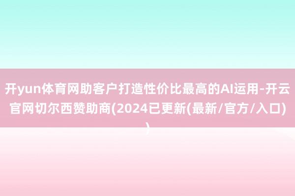 开yun体育网助客户打造性价比最高的AI运用-开云官网切尔西赞助商(2024已更新(最新/官方/入口)