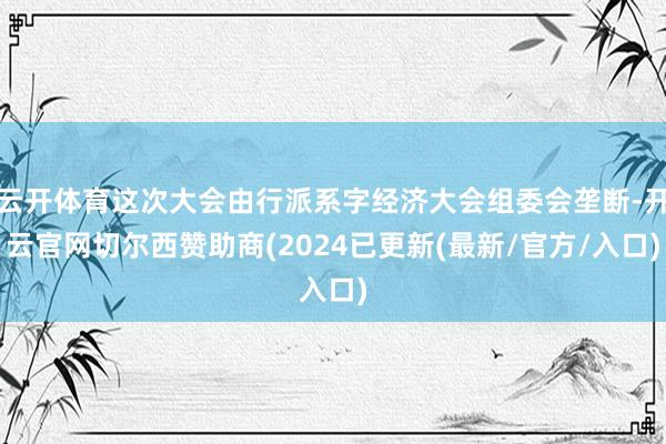 云开体育这次大会由行派系字经济大会组委会垄断-开云官网切尔西赞助商(2024已更新(最新/官方/入口)