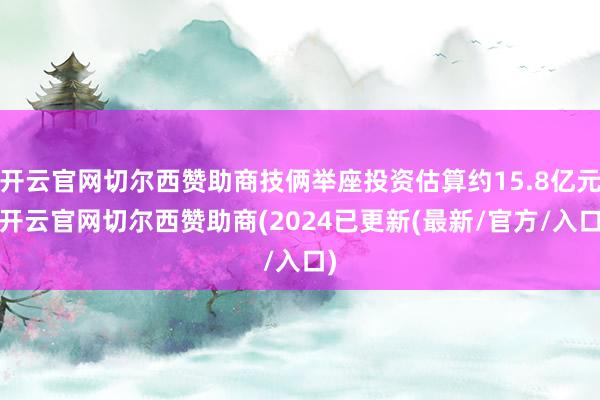 开云官网切尔西赞助商技俩举座投资估算约15.8亿元-开云官网切尔西赞助商(2024已更新(最新/官方/入口)