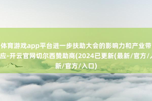 体育游戏app平台进一步扶助大会的影响力和产业带动效应-开云官网切尔西赞助商(2024已更新(最新/官方/入口)