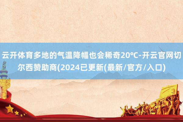 云开体育多地的气温降幅也会稀奇20℃-开云官网切尔西赞助商(2024已更新(最新/官方/入口)