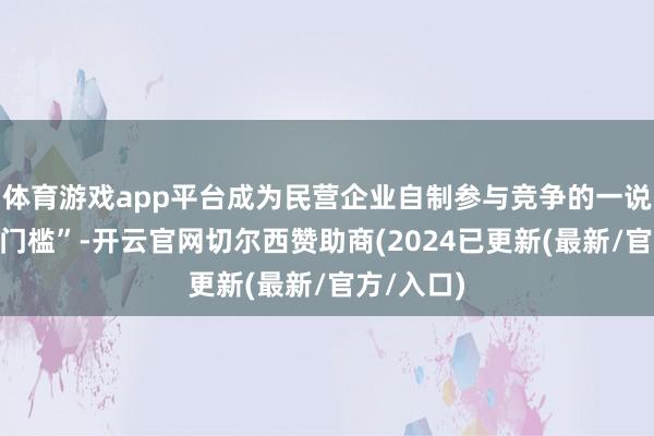 体育游戏app平台成为民营企业自制参与竞争的一说念“隐形门槛”-开云官网切尔西赞助商(2024已更新(最新/官方/入口)