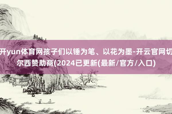 开yun体育网孩子们以锤为笔、以花为墨-开云官网切尔西赞助商(2024已更新(最新/官方/入口)