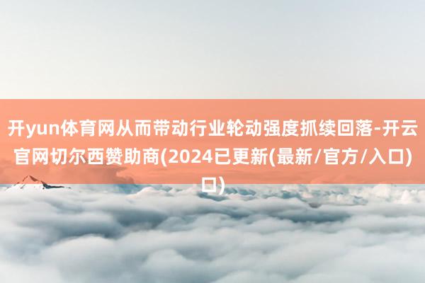 开yun体育网从而带动行业轮动强度抓续回落-开云官网切尔西赞助商(2024已更新(最新/官方/入口)
