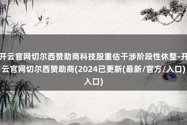 开云官网切尔西赞助商科技股重估干涉阶段性休整-开云官网切尔西赞助商(2024已更新(最新/官方/入口)