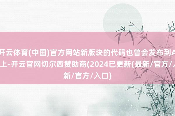 开云体育(中国)官方网站新版块的代码也曾会发布到AOSP上-开云官网切尔西赞助商(2024已更新(最新/官方/入口)