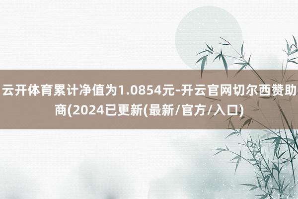 云开体育累计净值为1.0854元-开云官网切尔西赞助商(2024已更新(最新/官方/入口)