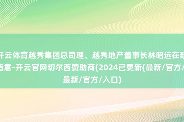 开云体育越秀集团总司理、越秀地产董事长林昭远在致辞中暗意-开云官网切尔西赞助商(2024已更新(最新/官方/入口)