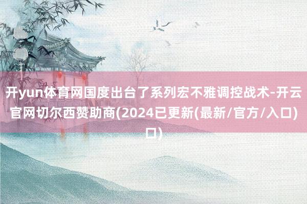 开yun体育网国度出台了系列宏不雅调控战术-开云官网切尔西赞助商(2024已更新(最新/官方/入口)