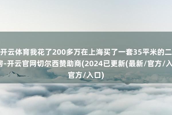 开云体育我花了200多万在上海买了一套35平米的二手房-开云官网切尔西赞助商(2024已更新(最新/官方/入口)