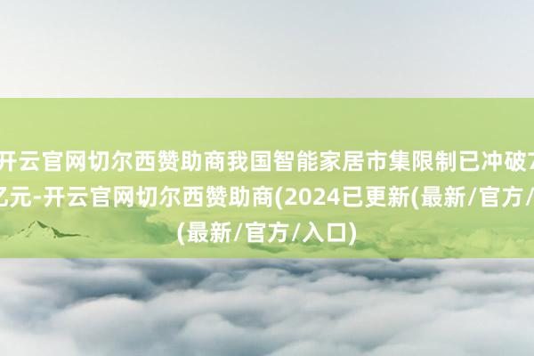 开云官网切尔西赞助商我国智能家居市集限制已冲破7157亿元-开云官网切尔西赞助商(2024已更新(最新/官方/入口)