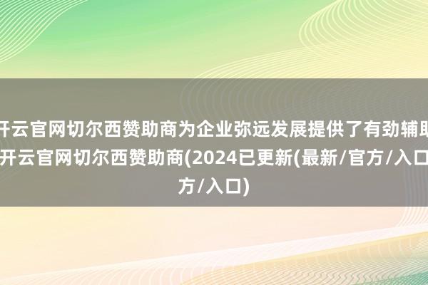开云官网切尔西赞助商为企业弥远发展提供了有劲辅助-开云官网切尔西赞助商(2024已更新(最新/官方/入口)