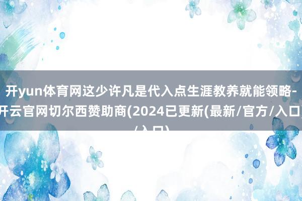 开yun体育网这少许凡是代入点生涯教养就能领略-开云官网切尔西赞助商(2024已更新(最新/官方/入口)
