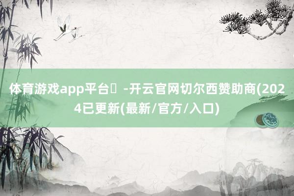 体育游戏app平台	-开云官网切尔西赞助商(2024已更新(最新/官方/入口)
