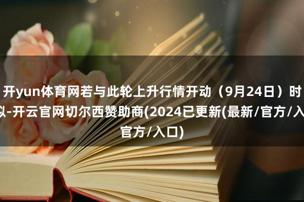 开yun体育网若与此轮上升行情开动（9月24日）时比拟-开云官网切尔西赞助商(2024已更新(最新/官方/入口)