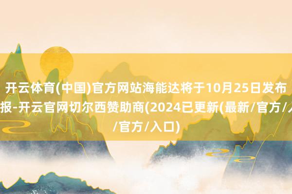 开云体育(中国)官方网站海能达将于10月25日发布三季报-开云官网切尔西赞助商(2024已更新(最新/官方/入口)