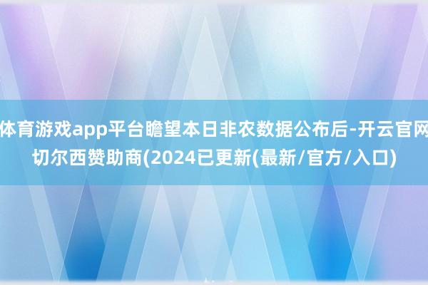 体育游戏app平台瞻望本日非农数据公布后-开云官网切尔西赞助商(2024已更新(最新/官方/入口)