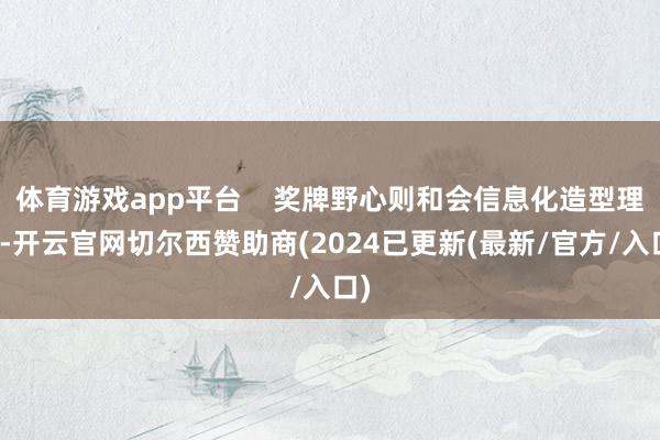 体育游戏app平台    奖牌野心则和会信息化造型理念-开云官网切尔西赞助商(2024已更新(最新/官方/入口)