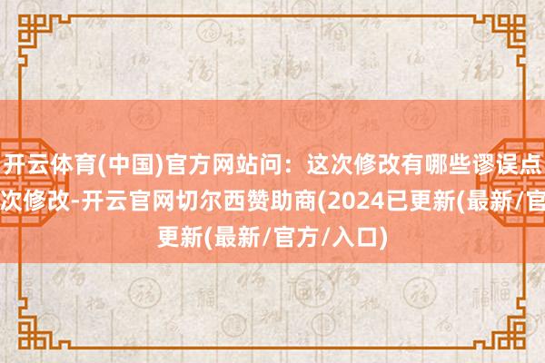 开云体育(中国)官方网站　　问：这次修改有哪些谬误点？　　答：这次修改-开云官网切尔西赞助商(2024已更新(最新/官方/入口)