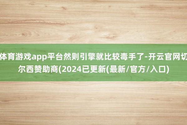 体育游戏app平台然则引擎就比较毒手了-开云官网切尔西赞助商(2024已更新(最新/官方/入口)