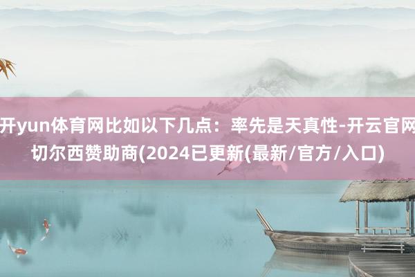 开yun体育网比如以下几点：率先是天真性-开云官网切尔西赞助商(2024已更新(最新/官方/入口)