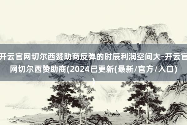 开云官网切尔西赞助商反弹的时辰利润空间大-开云官网切尔西赞助商(2024已更新(最新/官方/入口)