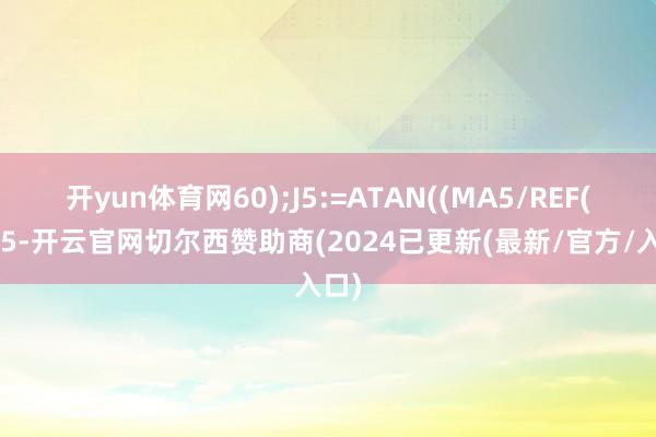 开yun体育网60);J5:=ATAN((MA5/REF(MA5-开云官网切尔西赞助商(2024已更新(最新/官方/入口)