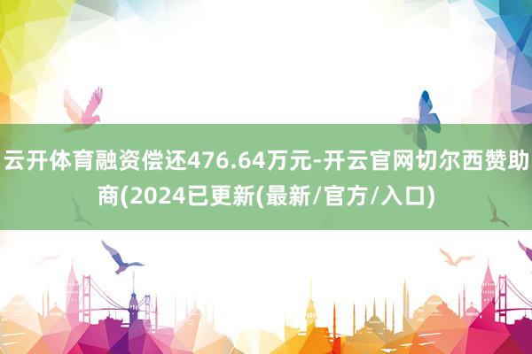 云开体育融资偿还476.64万元-开云官网切尔西赞助商(2024已更新(最新/官方/入口)