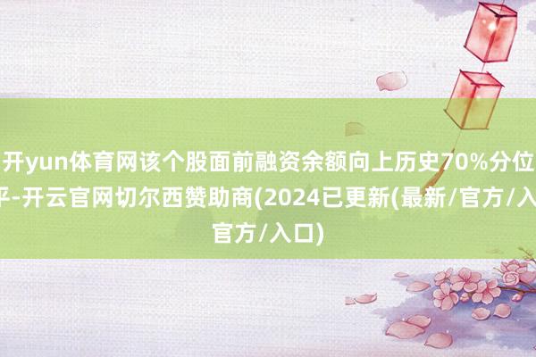 开yun体育网该个股面前融资余额向上历史70%分位水平-开云官网切尔西赞助商(2024已更新(最新/官方/入口)