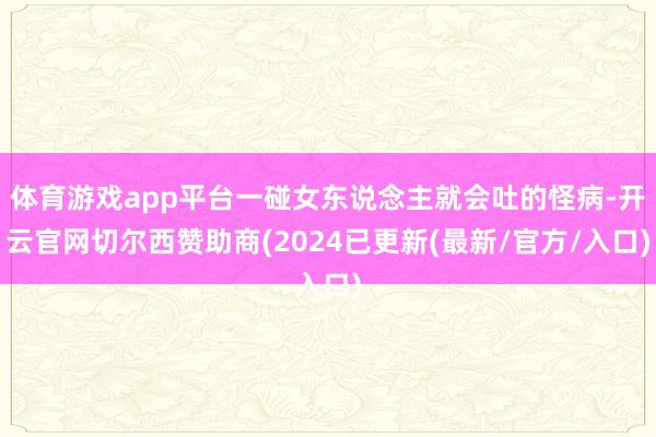 体育游戏app平台一碰女东说念主就会吐的怪病-开云官网切尔西赞助商(2024已更新(最新/官方/入口)