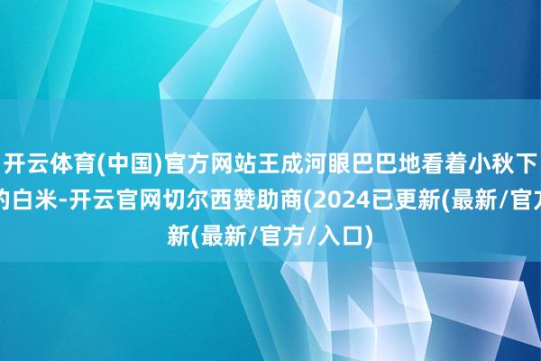 开云体育(中国)官方网站王成河眼巴巴地看着小秋下到锅里的白米-开云官网切尔西赞助商(2024已更新(最新/官方/入口)