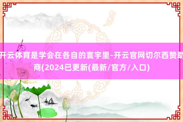 开云体育是学会在各自的寰宇里-开云官网切尔西赞助商(2024已更新(最新/官方/入口)