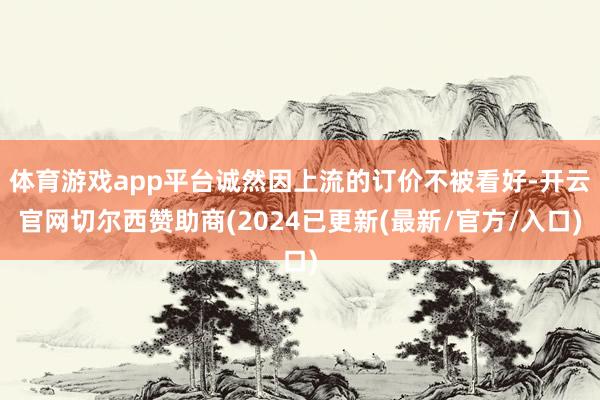 体育游戏app平台诚然因上流的订价不被看好-开云官网切尔西赞助商(2024已更新(最新/官方/入口)