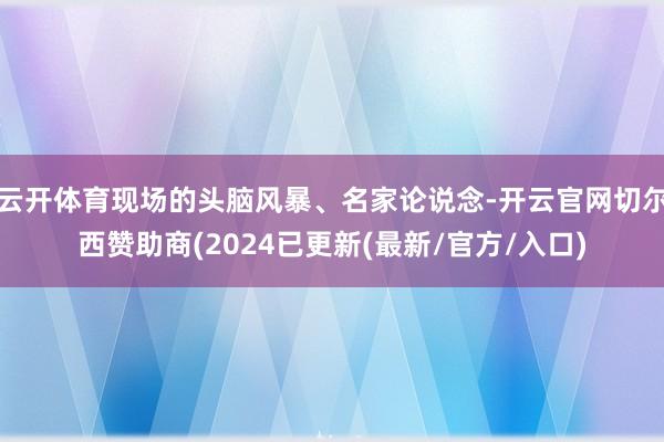 云开体育现场的头脑风暴、名家论说念-开云官网切尔西赞助商(2024已更新(最新/官方/入口)