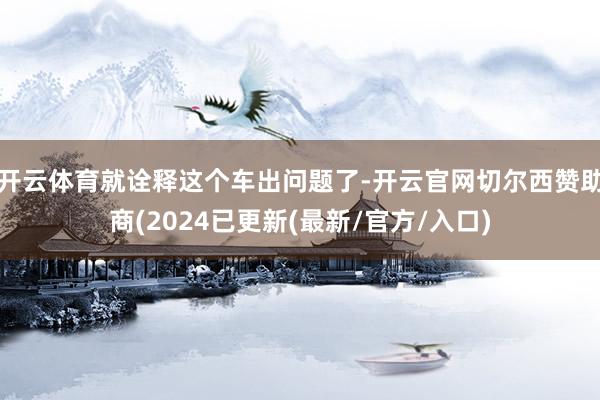 开云体育就诠释这个车出问题了-开云官网切尔西赞助商(2024已更新(最新/官方/入口)