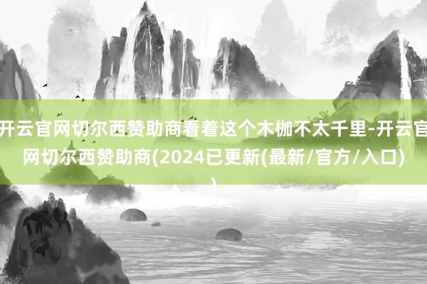 开云官网切尔西赞助商看着这个木枷不太千里-开云官网切尔西赞助商(2024已更新(最新/官方/入口)