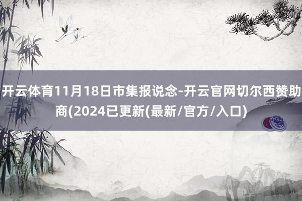 开云体育11月18日市集报说念-开云官网切尔西赞助商(2024已更新(最新/官方/入口)